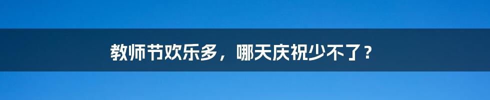教师节欢乐多,哪天庆祝少不了?