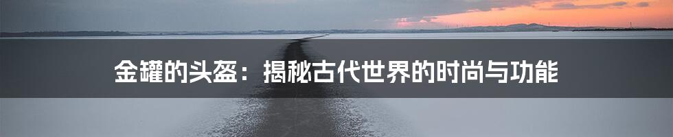金罐的头盔:揭秘古代世界的时尚与功能
