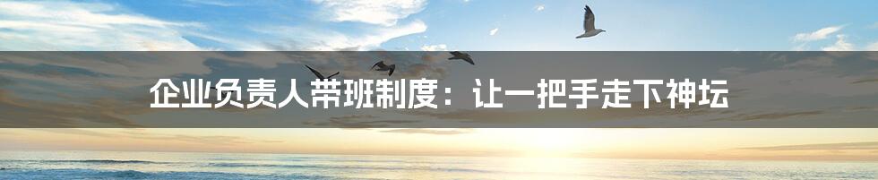 企业负责人带班制度：让一把手走下神坛