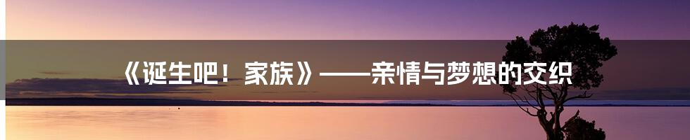 《诞生吧!家族》——亲情与梦想的交织