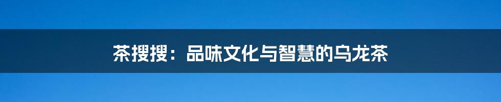 茶搜搜:品味文化与智慧的乌龙茶