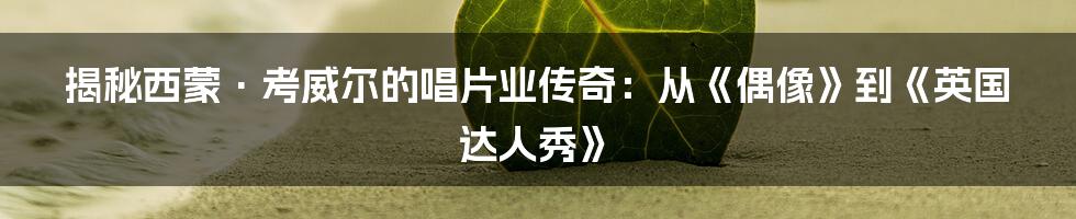 揭秘西蒙·考威尔的唱片业传奇:从《偶像》到《英国达人秀》