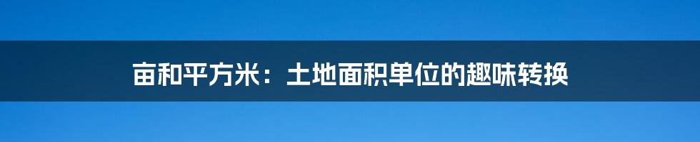 亩和平方米:土地面积单位的趣味转换