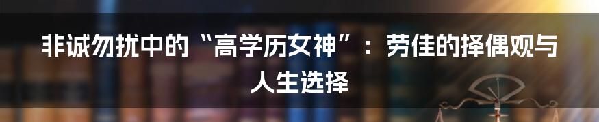 非诚勿扰中的“高学历女神”:劳佳的择偶观与人生选择