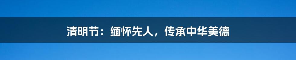 清明节:缅怀先人,传承中华美德