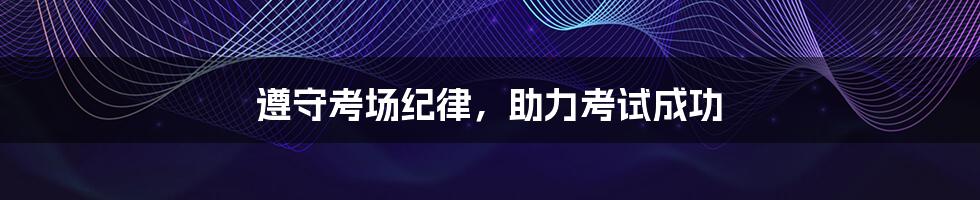 遵守考场纪律,助力考试成功
