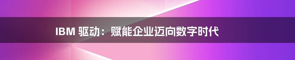 IBM 驱动:赋能企业迈向数字时代