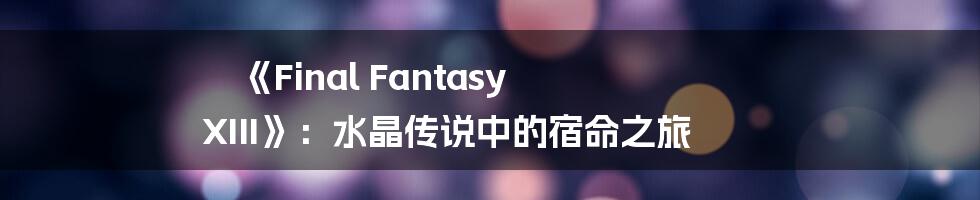 《Final Fantasy XIII》:水晶传说中的宿命之旅