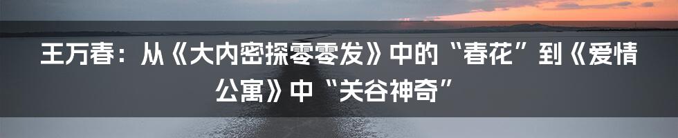 王万春:从《大内密探零零发》中的“春花”到《爱情公寓》中“关谷神奇”