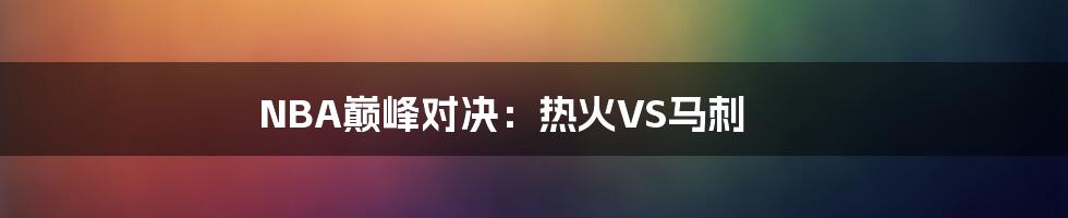 NBA巅峰对决：热火VS马刺