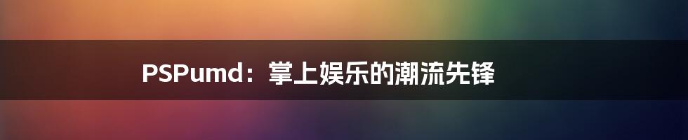 PSPumd：掌上娱乐的潮流先锋