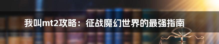 我叫mt2攻略:征战魔幻世界的最强指南