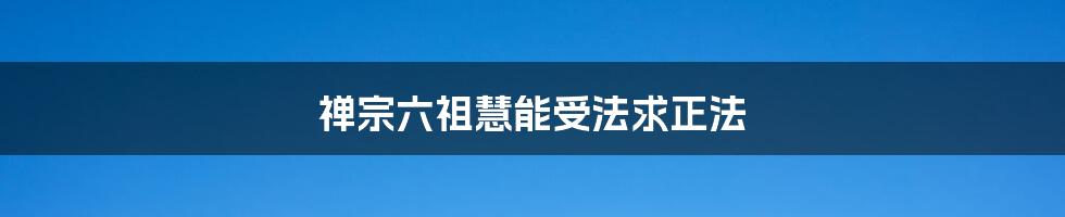 禅宗六祖慧能受法求正法