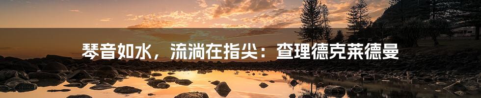 琴音如水,流淌在指尖:查理德克莱德曼
