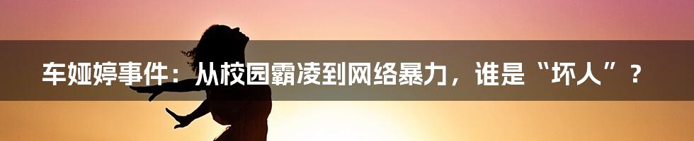 车娅婷事件:从校园霸凌到网络暴力,谁是“坏人”?