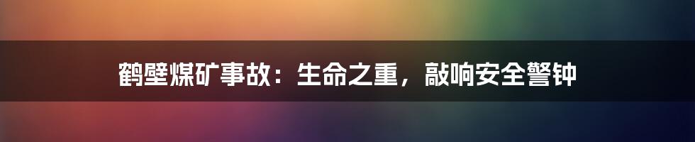 鹤壁煤矿事故：生命之重，敲响安全警钟