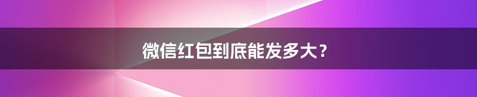 微信红包到底能发多大?