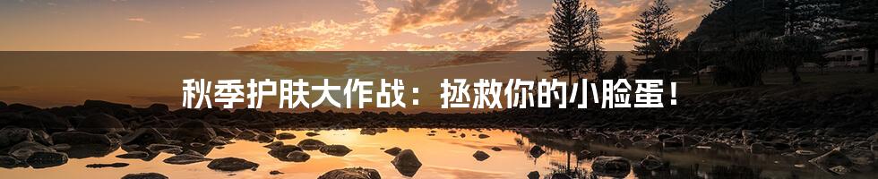 秋季护肤大作战:拯救你的小脸蛋!