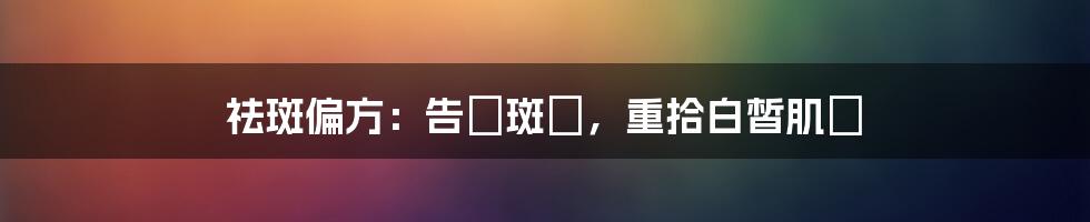 祛斑偏方:告別斑點,重拾白皙肌膚