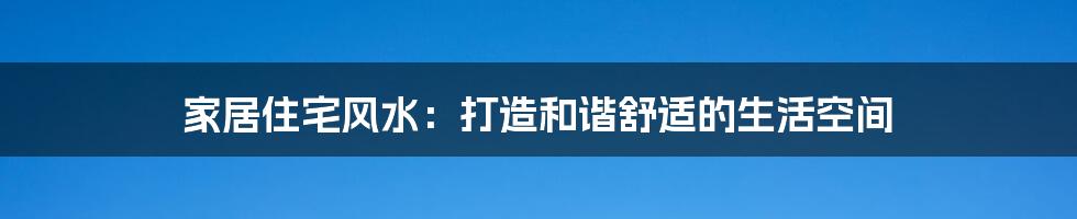 家居住宅风水:打造和谐舒适的生活空间