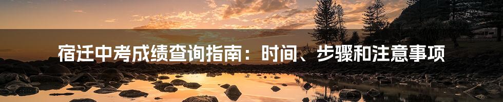 宿迁中考成绩查询指南：时间、步骤和注意事项