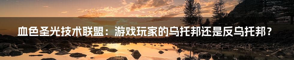 血色圣光技术联盟：游戏玩家的乌托邦还是反乌托邦？