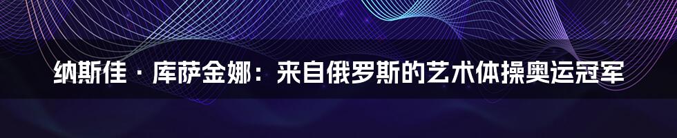 纳斯佳·库萨金娜:来自俄罗斯的艺术体操奥运冠军