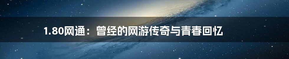 1.80网通:曾经的网游传奇与青春回忆