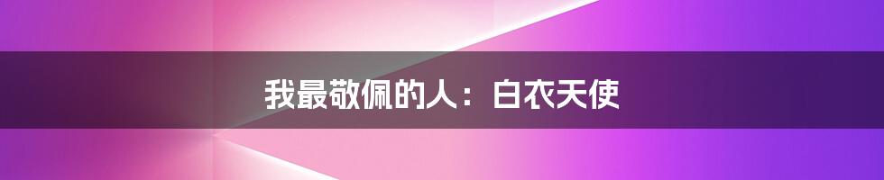 我最敬佩的人:白衣天使