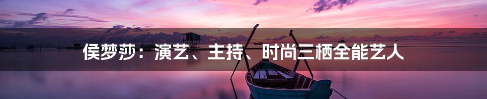 侯梦莎:演艺、主持、时尚三栖全能艺人