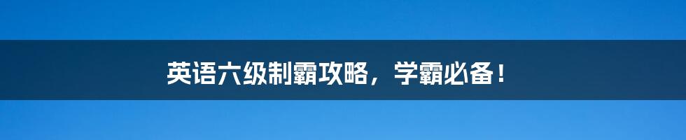 英语六级制霸攻略,学霸必备!