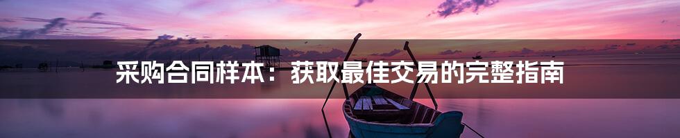 采购合同样本:获取最佳交易的完整指南