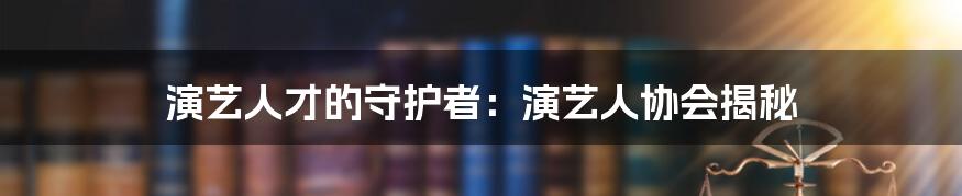 演艺人才的守护者:演艺人协会揭秘