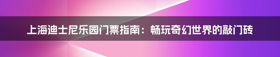 上海迪士尼乐园门票指南：畅玩奇幻世界的敲门砖