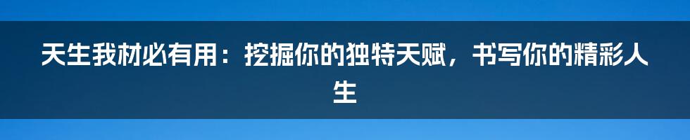 天生我材必有用：挖掘你的独特天赋，书写你的精彩人生