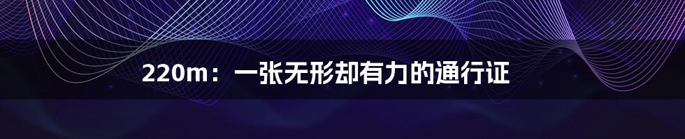 220m:一张无形却有力的通行证
