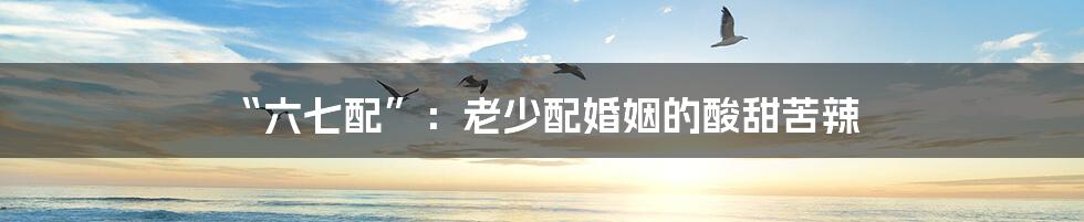 “六七配”:老少配婚姻的酸甜苦辣