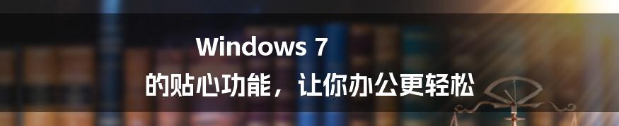 Windows 7 的贴心功能,让你办公更轻松