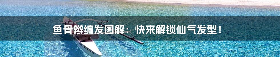 鱼骨辫编发图解:快来解锁仙气发型!