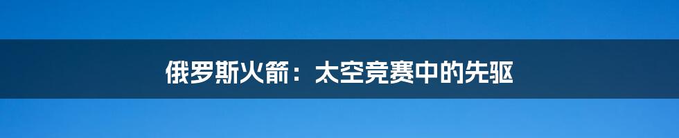 俄罗斯火箭：太空竞赛中的先驱