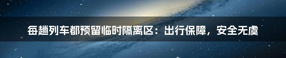 每趟列车都预留临时隔离区:出行保障,安全无虞