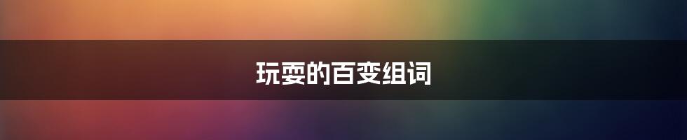 玩耍的百变组词