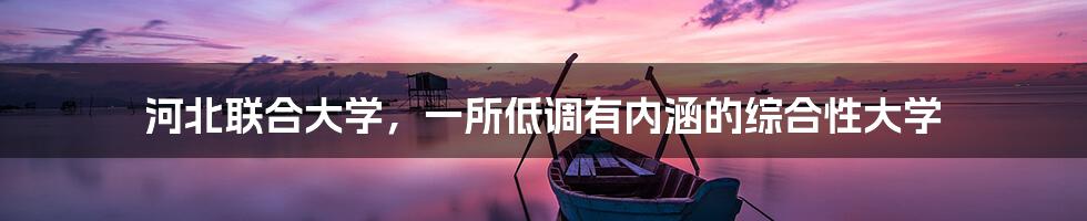 河北联合大学,一所低调有内涵的综合性大学