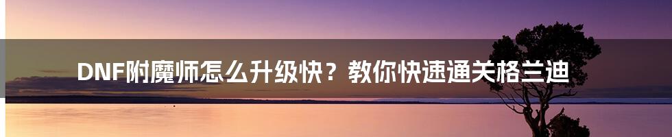DNF附魔师怎么升级快?教你快速通关格兰迪