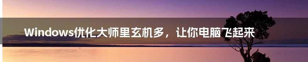 Windows优化大师里玄机多,让你电脑飞起来