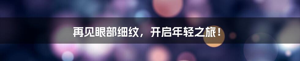 再见眼部细纹,开启年轻之旅!