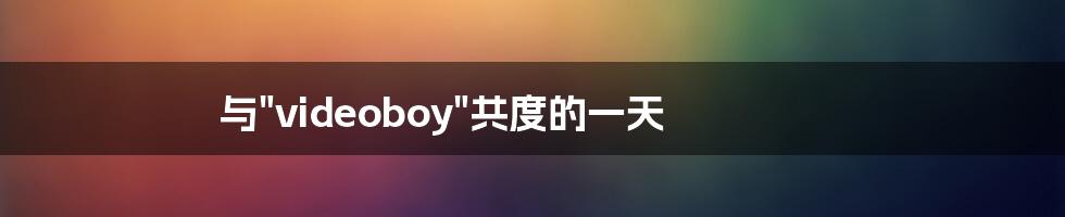 与"videoboy"共度的一天