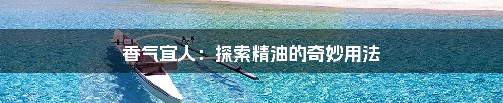 香气宜人:探索精油的奇妙用法
