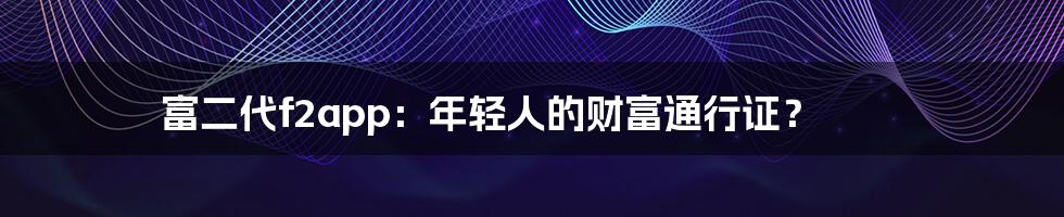 富二代f2app：年轻人的财富通行证？