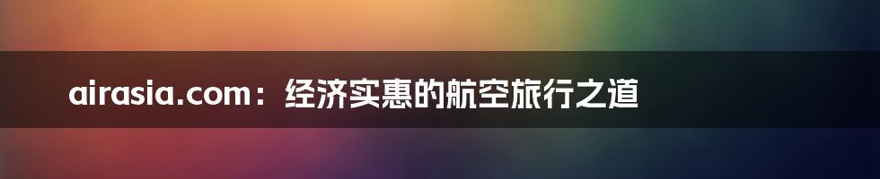 airasia.com:经济实惠的航空旅行之道